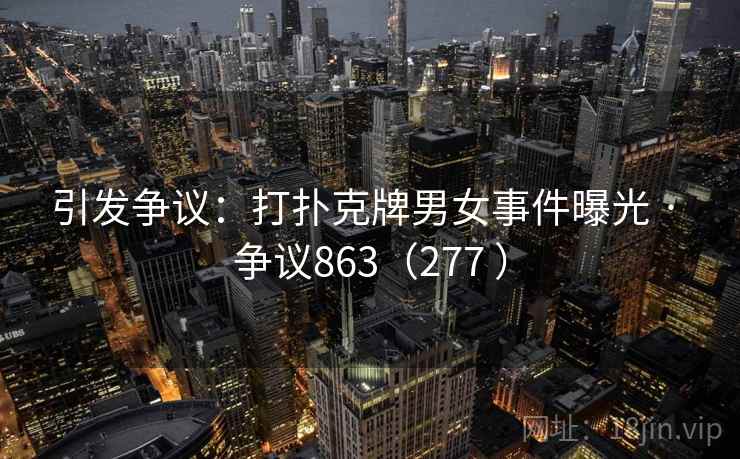 引发争议：打扑克牌男女事件曝光 · 争议863（277 ）