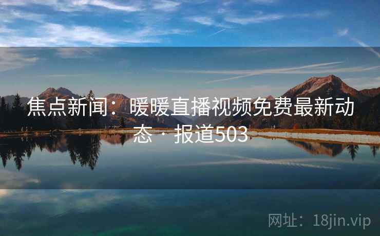 焦点新闻：暖暖直播视频免费最新动态 · 报道503