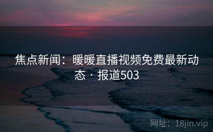 焦点新闻：暖暖直播视频免费最新动态 · 报道503