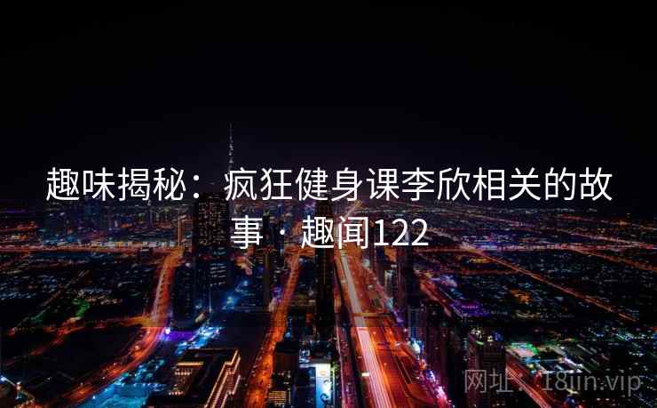 趣味揭秘：疯狂健身课李欣相关的故事 · 趣闻122