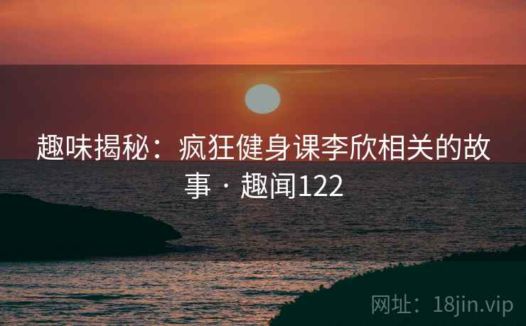 趣味揭秘：疯狂健身课李欣相关的故事 · 趣闻122