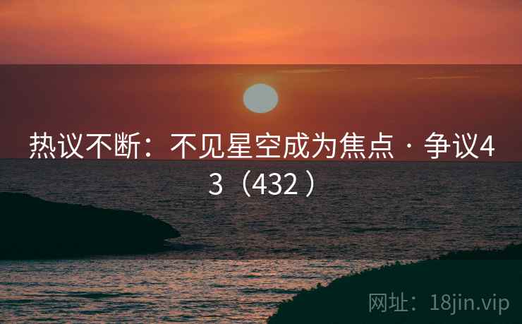 热议不断：不见星空成为焦点 · 争议43（432 ）