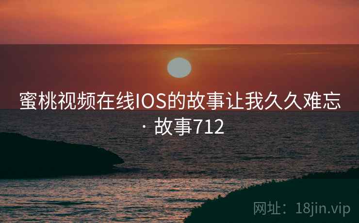 蜜桃视频在线IOS的故事让我久久难忘 · 故事712