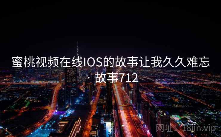 蜜桃视频在线IOS的故事让我久久难忘 · 故事712