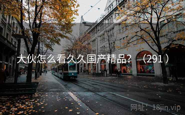 大伙怎么看久久国产精品？（291 ）