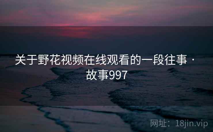 关于野花视频在线观看的一段往事 · 故事997
