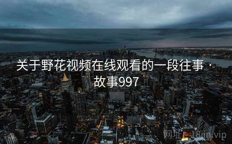 关于野花视频在线观看的一段往事 · 故事997
