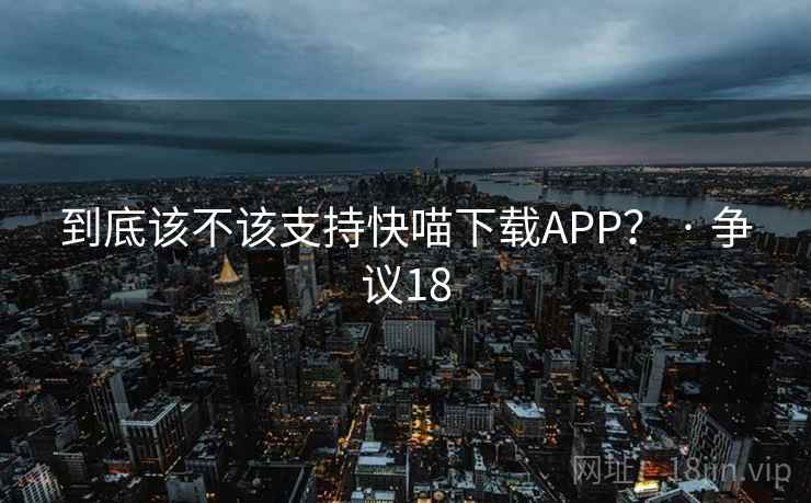 到底该不该支持快喵下载APP？ · 争议18