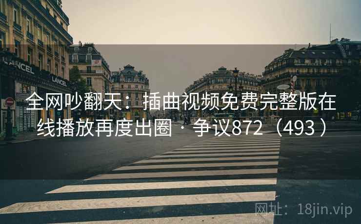 全网吵翻天：插曲视频免费完整版在线播放再度出圈 · 争议872（493 ）