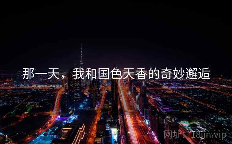 那一天，我和国色天香的奇妙邂逅