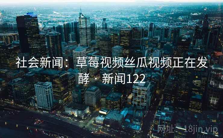 社会新闻：草莓视频丝瓜视频正在发酵 · 新闻122