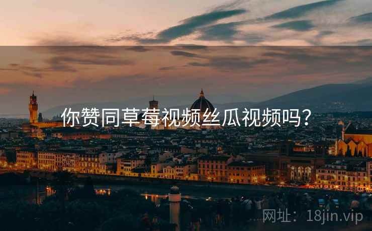 你赞同草莓视频丝瓜视频吗？