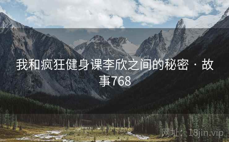 我和疯狂健身课李欣之间的秘密 · 故事768