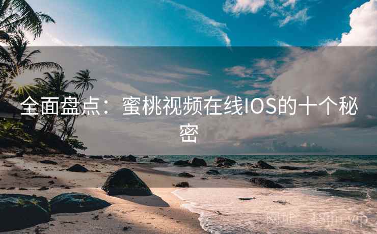 全面盘点：蜜桃视频在线IOS的十个秘密