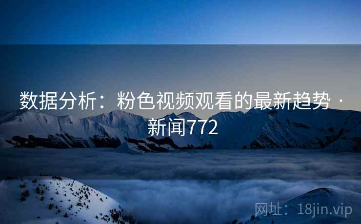 数据分析：粉色视频观看的最新趋势 · 新闻772