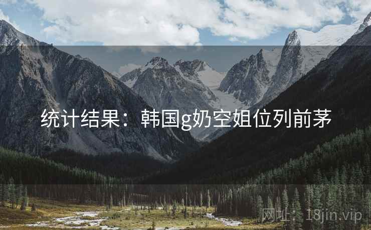 统计结果：韩国g奶空姐位列前茅