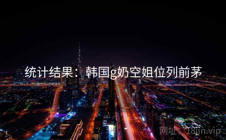 统计结果：韩国g奶空姐位列前茅