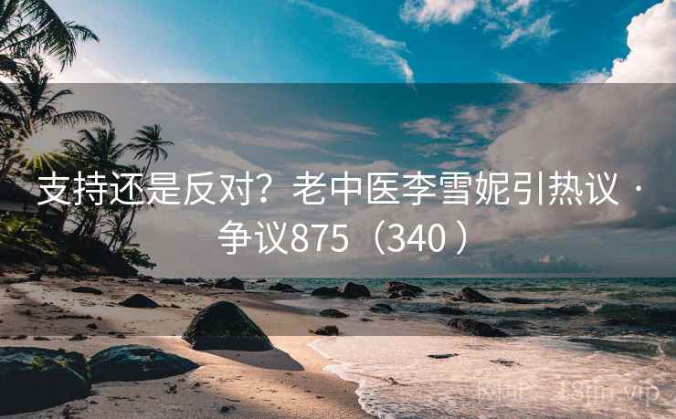 支持还是反对？老中医李雪妮引热议 · 争议875（340 ）