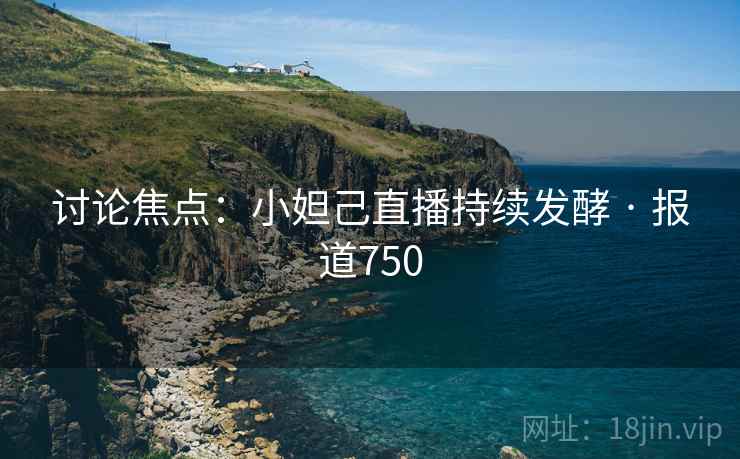 讨论焦点：小妲己直播持续发酵 · 报道750
