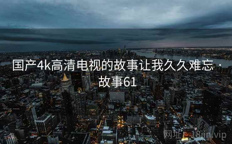 国产4k高清电视的故事让我久久难忘 · 故事61