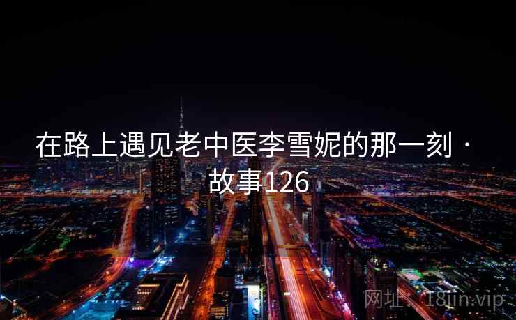 在路上遇见老中医李雪妮的那一刻 · 故事126