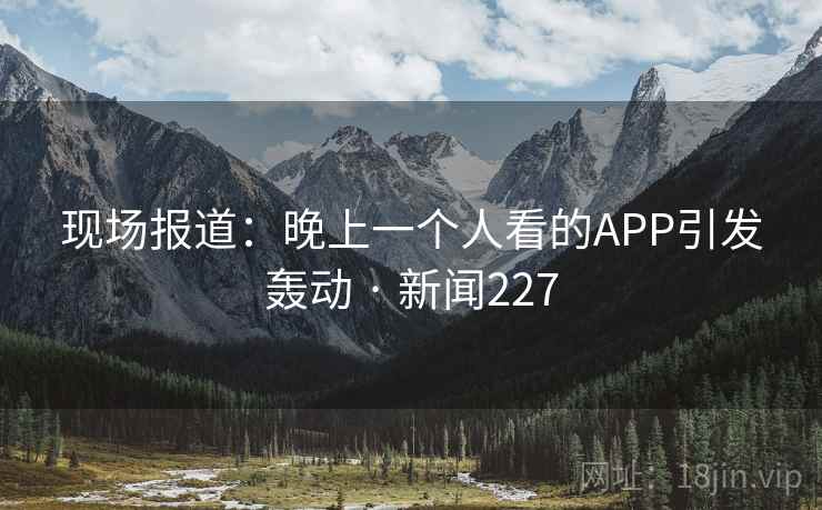现场报道：晚上一个人看的APP引发轰动 · 新闻227