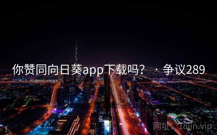 你赞同向日葵app下载吗？ · 争议289