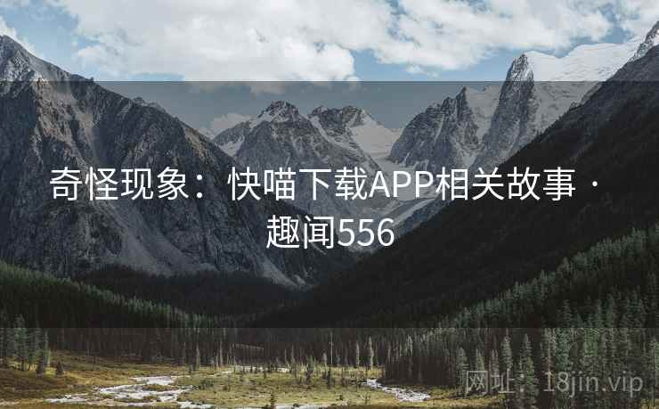 奇怪现象：快喵下载APP相关故事 · 趣闻556