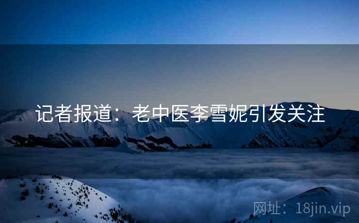 记者报道:老中医李雪妮引发关注 记者报道:老中医李雪妮引发关注