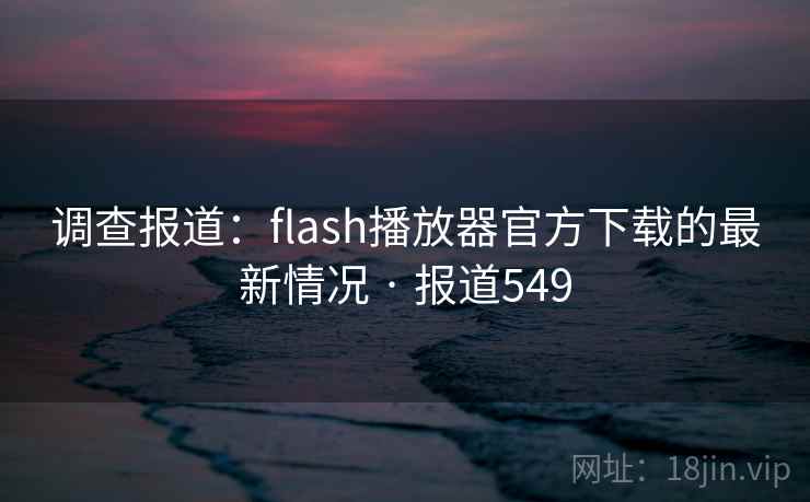 调查报道:flash播放器官方下载的最新情况 · 报道549 调查报道:flash播放器官方下载的最新情况 · 报道549