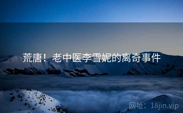 荒唐!老中医李雪妮的离奇事件 荒唐!老中医李雪妮的离奇事件