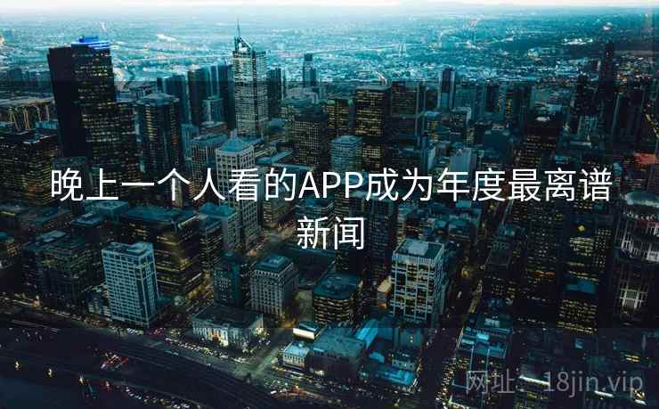 晚上一个人看的APP成为年度最离谱新闻 晚上一个人看的APP成为年度最离谱新闻