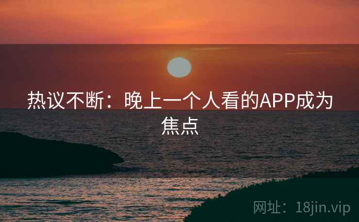 热议不断：晚上一个人看的APP成为焦点