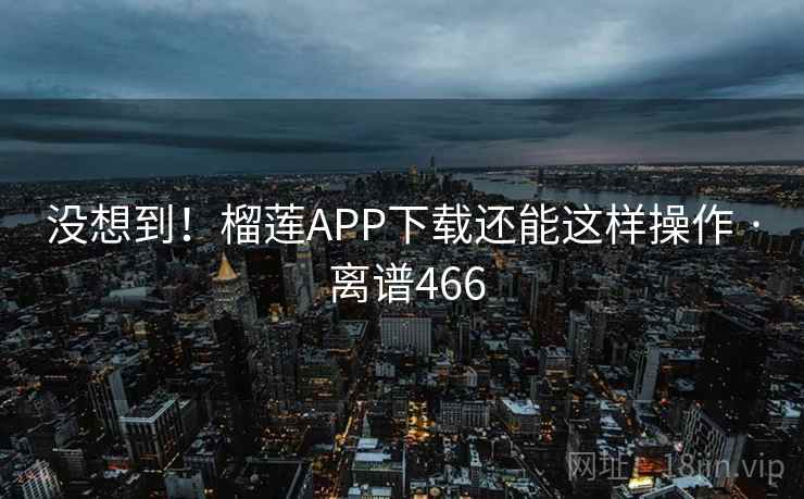 没想到！榴莲APP下载还能这样操作 · 离谱466