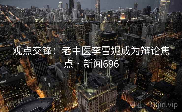 观点交锋：老中医李雪妮成为辩论焦点 · 新闻696