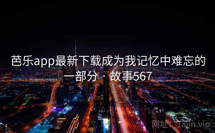 芭乐app最新下载成为我记忆中难忘的一部分 · 故事567