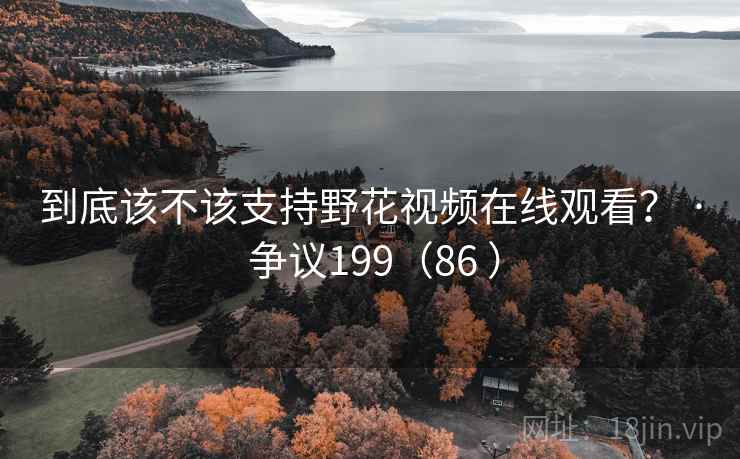 到底该不该支持野花视频在线观看？ · 争议199（86 ）