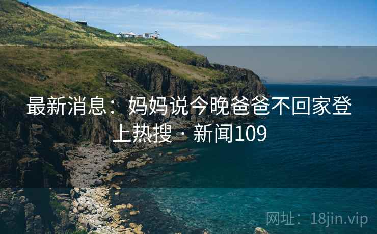 最新消息：妈妈说今晚爸爸不回家登上热搜 · 新闻109