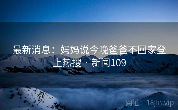 最新消息：妈妈说今晚爸爸不回家登上热搜 · 新闻109