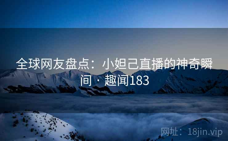 全球网友盘点：小妲己直播的神奇瞬间 · 趣闻183