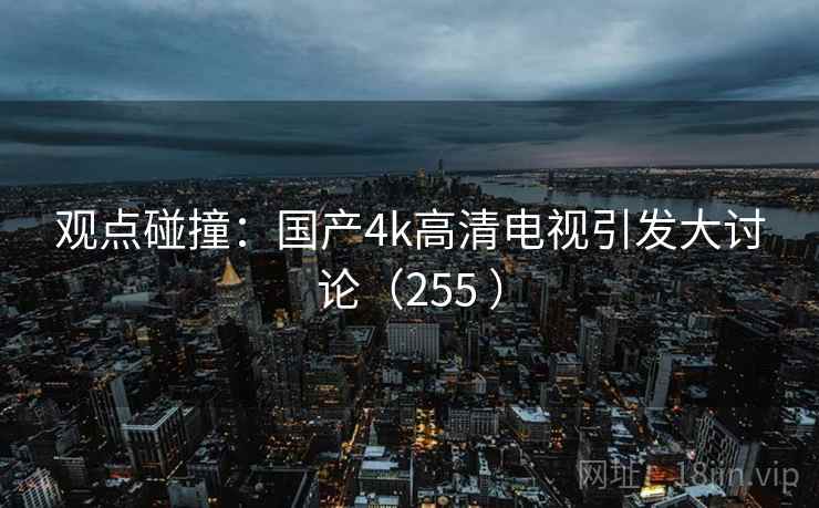 观点碰撞：国产4k高清电视引发大讨论（255 ）