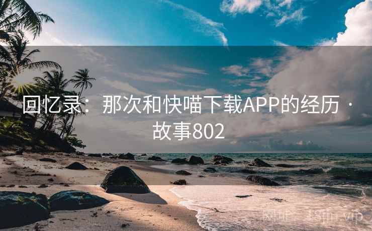回忆录：那次和快喵下载APP的经历 · 故事802