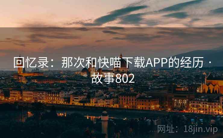 回忆录：那次和快喵下载APP的经历 · 故事802