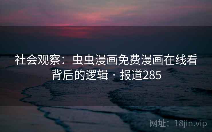 社会观察：虫虫漫画免费漫画在线看背后的逻辑 · 报道285