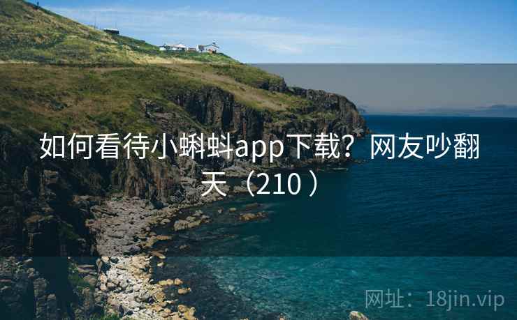 如何看待小蝌蚪app下载？网友吵翻天（210 ）