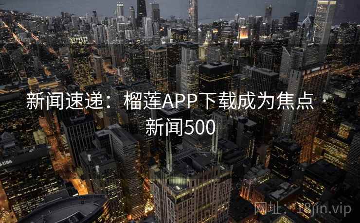 新闻速递：榴莲APP下载成为焦点 · 新闻500