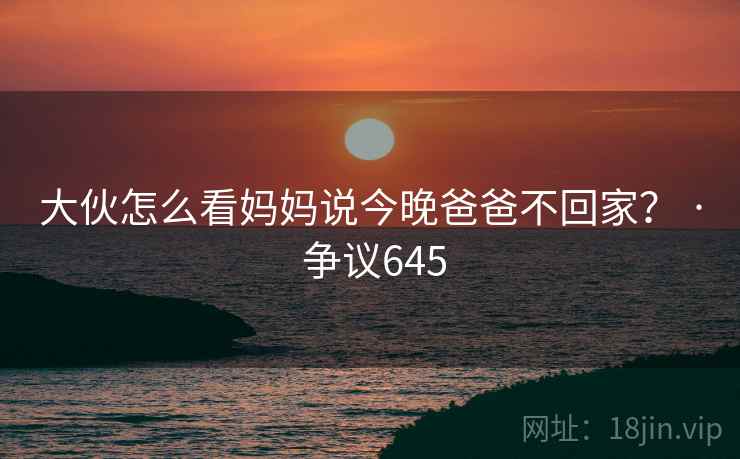 大伙怎么看妈妈说今晚爸爸不回家？ · 争议645
