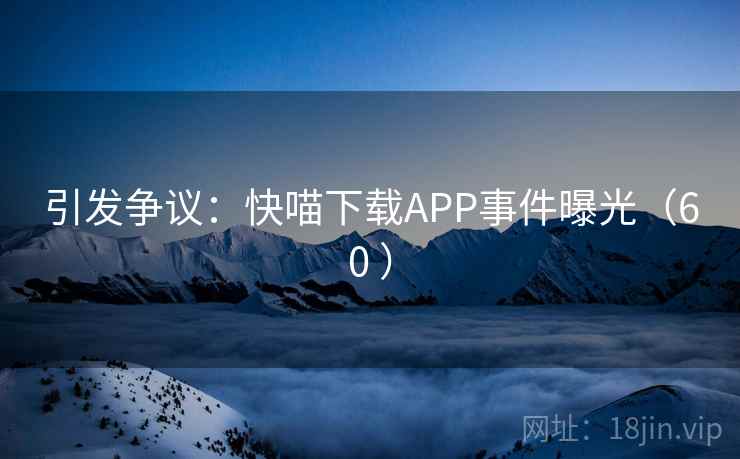 引发争议：快喵下载APP事件曝光（60 ）