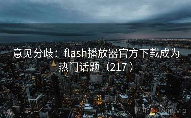 意见分歧：flash播放器官方下载成为热门话题（217 ）