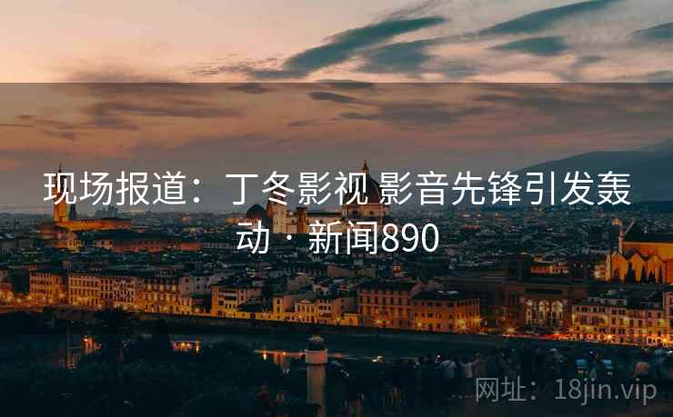 现场报道：丁冬影视 影音先锋引发轰动 · 新闻890